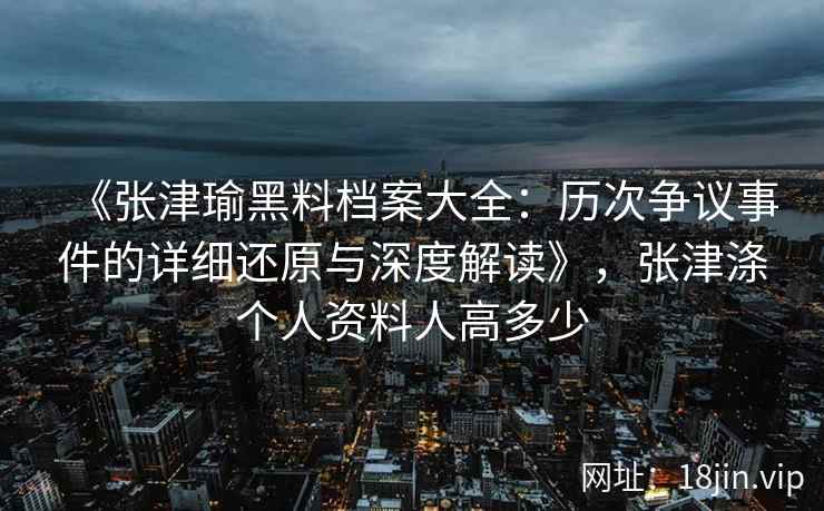 《张津瑜黑料档案大全：历次争议事件的详细还原与深度解读》，张津涤个人资料人高多少
