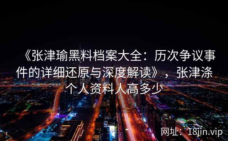 《张津瑜黑料档案大全：历次争议事件的详细还原与深度解读》，张津涤个人资料人高多少