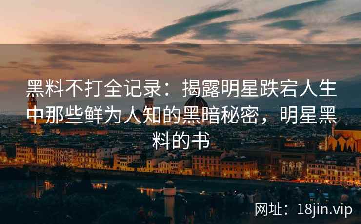 黑料不打全记录：揭露明星跌宕人生中那些鲜为人知的黑暗秘密，明星黑料的书