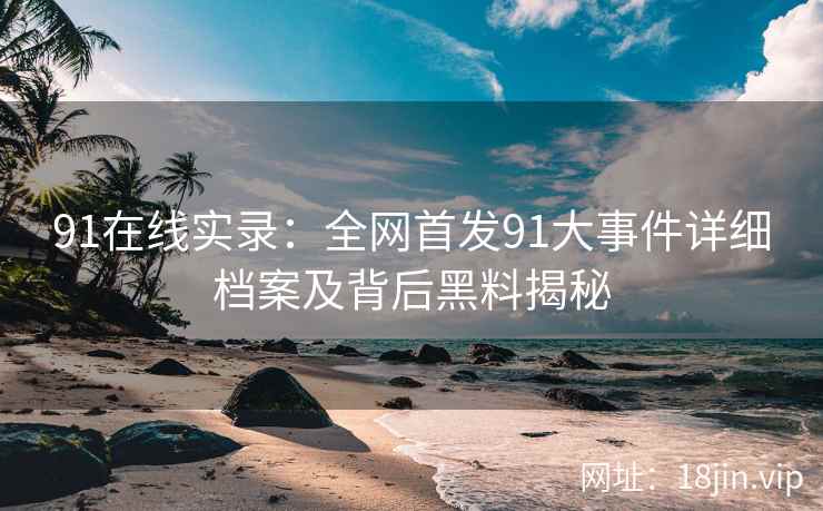 91在线实录：全网首发91大事件详细档案及背后黑料揭秘