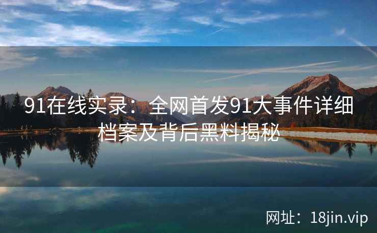 91在线实录：全网首发91大事件详细档案及背后黑料揭秘