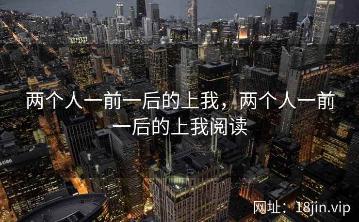 两个人一前一后的上我，两个人一前一后的上我阅读