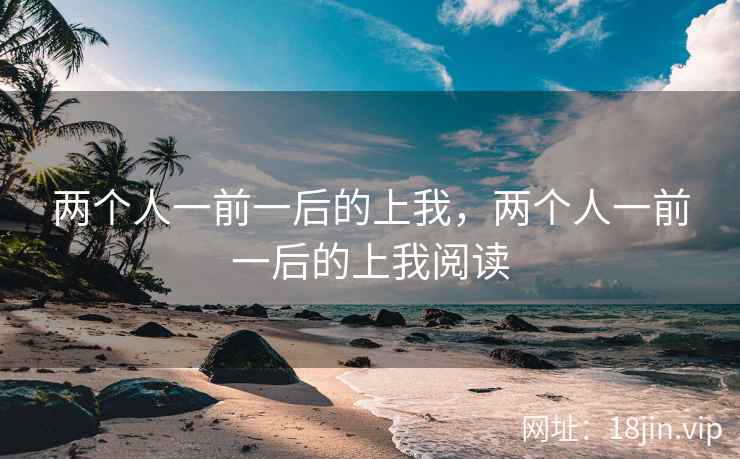 两个人一前一后的上我，两个人一前一后的上我阅读