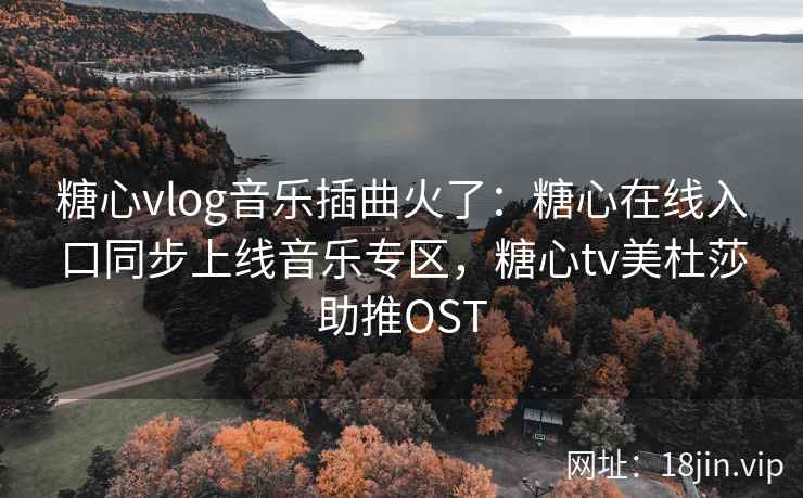 糖心vlog音乐插曲火了：糖心在线入口同步上线音乐专区，糖心tv美杜莎助推OST