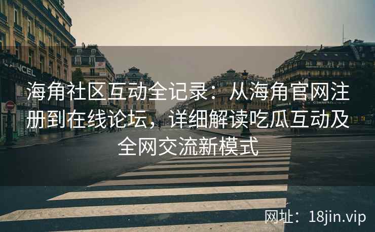 海角社区互动全记录：从海角官网注册到在线论坛，详细解读吃瓜互动及全网交流新模式
