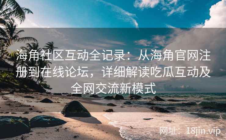 海角社区互动全记录：从海角官网注册到在线论坛，详细解读吃瓜互动及全网交流新模式