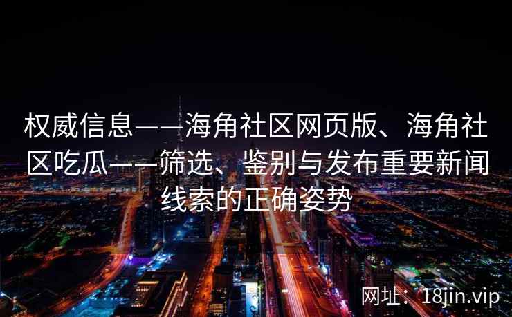 权威信息——海角社区网页版、海角社区吃瓜——筛选、鉴别与发布重要新闻线索的正确姿势