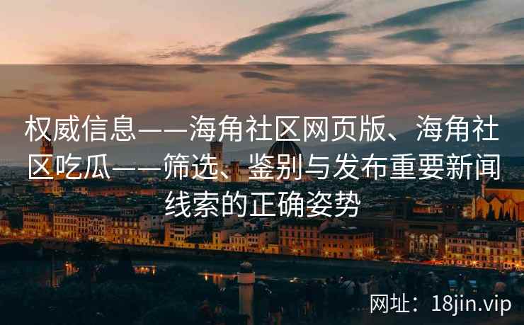 权威信息——海角社区网页版、海角社区吃瓜——筛选、鉴别与发布重要新闻线索的正确姿势