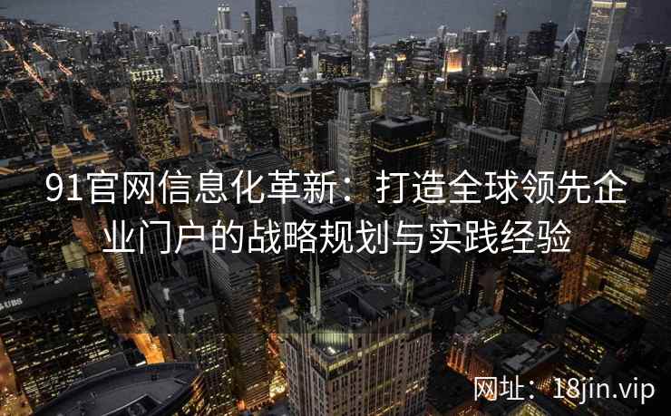 91官网信息化革新：打造全球领先企业门户的战略规划与实践经验