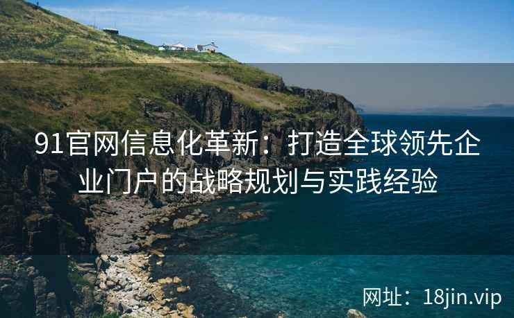 91官网信息化革新：打造全球领先企业门户的战略规划与实践经验