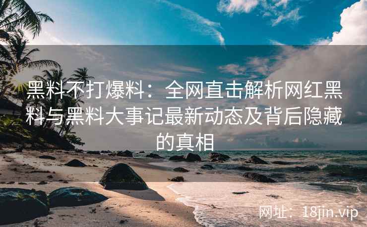 黑料不打爆料：全网直击解析网红黑料与黑料大事记最新动态及背后隐藏的真相