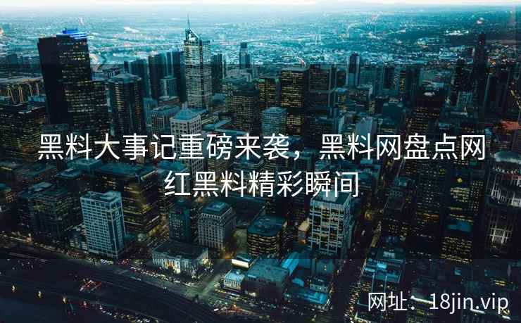 黑料大事记重磅来袭，黑料网盘点网红黑料精彩瞬间