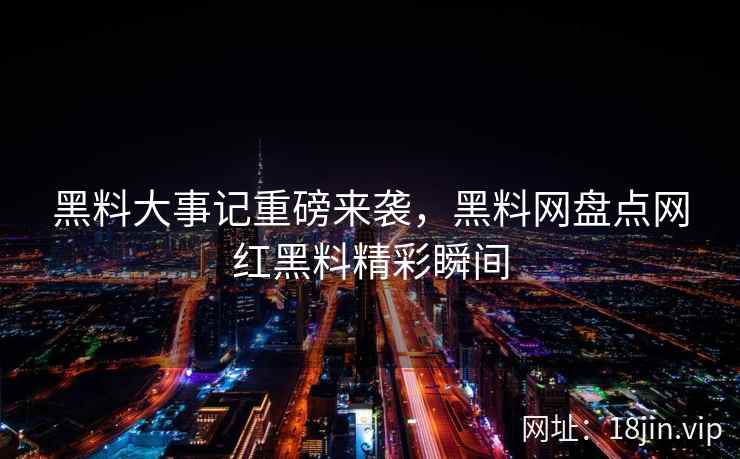 黑料大事记重磅来袭，黑料网盘点网红黑料精彩瞬间