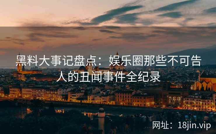 黑料大事记盘点：娱乐圈那些不可告人的丑闻事件全纪录