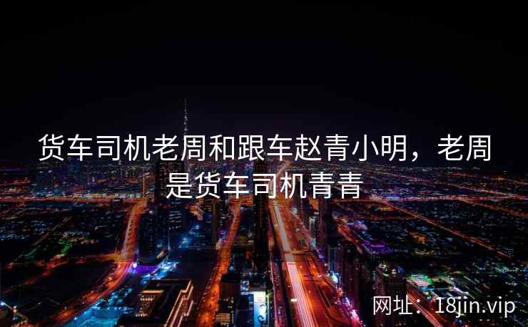 货车司机老周和跟车赵青小明，老周是货车司机青青