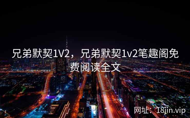 兄弟默契1V2，兄弟默契1v2笔趣阁免费阅读全文