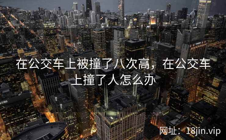 在公交车上被撞了八次高，在公交车上撞了人怎么办