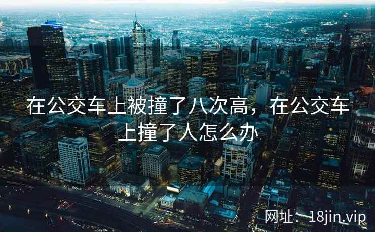 在公交车上被撞了八次高，在公交车上撞了人怎么办
