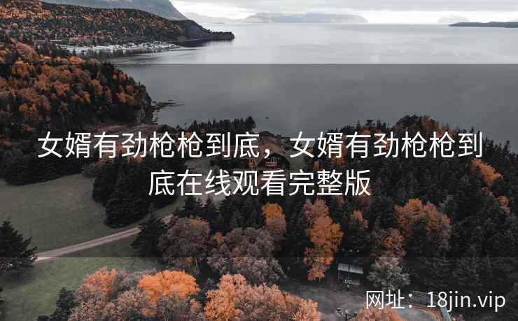 女婿有劲枪枪到底，女婿有劲枪枪到底在线观看完整版