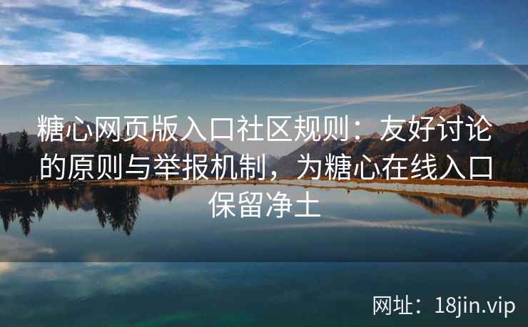 糖心网页版入口社区规则：友好讨论的原则与举报机制，为糖心在线入口保留净土