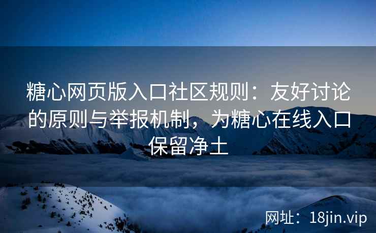 糖心网页版入口社区规则：友好讨论的原则与举报机制，为糖心在线入口保留净土