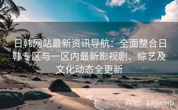 日韩网站最新资讯导航：全面整合日韩专区与一区内最新影视剧、综艺及文化动态全更新