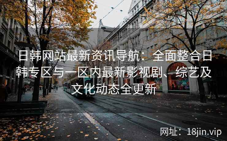 日韩网站最新资讯导航：全面整合日韩专区与一区内最新影视剧、综艺及文化动态全更新