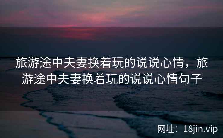 旅游途中夫妻换着玩的说说心情，旅游途中夫妻换着玩的说说心情句子