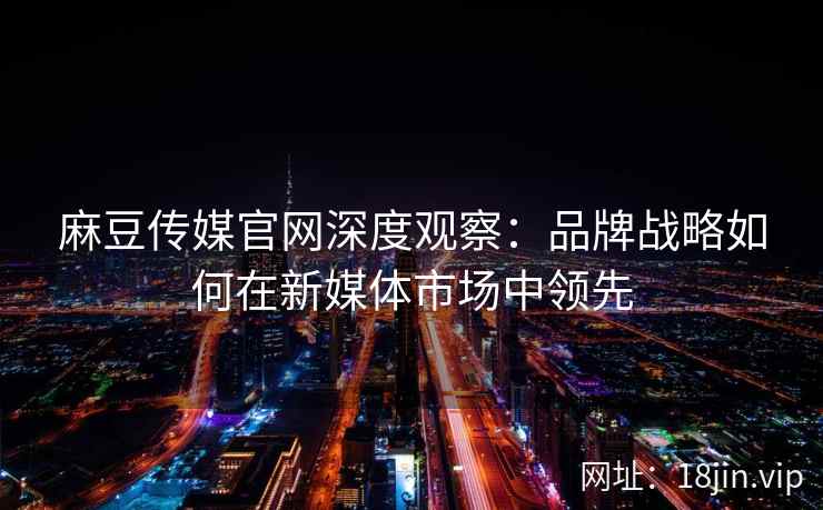 麻豆传媒官网深度观察：品牌战略如何在新媒体市场中领先