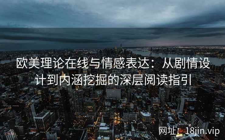 欧美理论在线与情感表达：从剧情设计到内涵挖掘的深层阅读指引