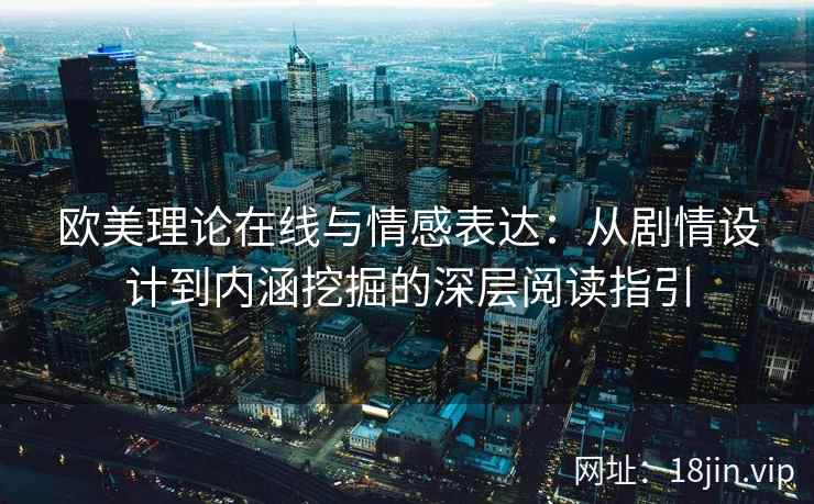 欧美理论在线与情感表达：从剧情设计到内涵挖掘的深层阅读指引