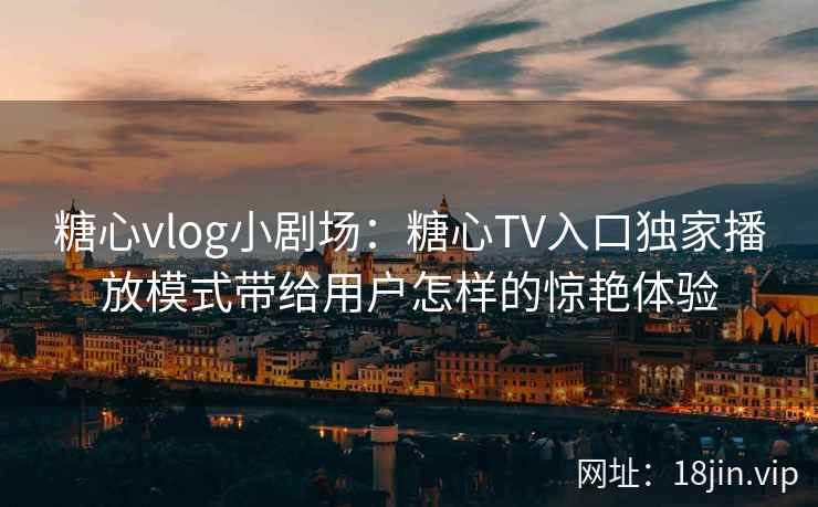 糖心vlog小剧场：糖心TV入口独家播放模式带给用户怎样的惊艳体验