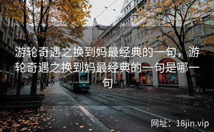 游轮奇遇之换到妈最经典的一句，游轮奇遇之换到妈最经典的一句是哪一句