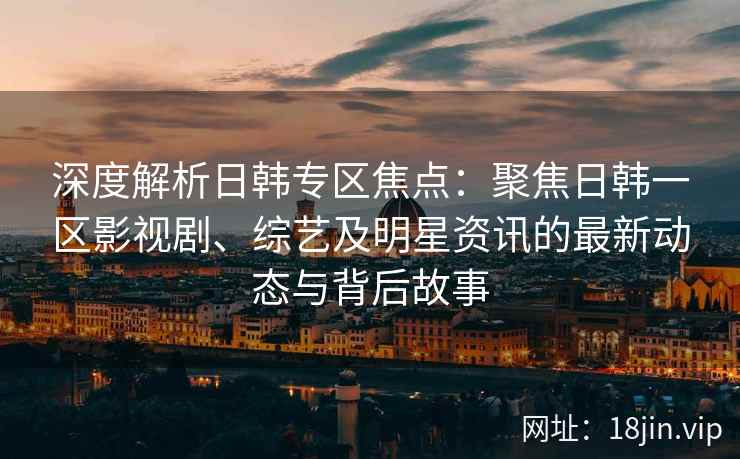 深度解析日韩专区焦点：聚焦日韩一区影视剧、综艺及明星资讯的最新动态与背后故事
