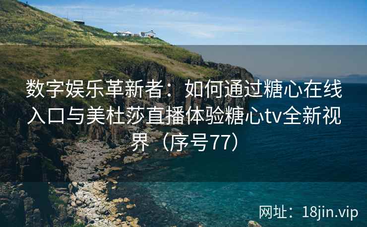 数字娱乐革新者：如何通过糖心在线入口与美杜莎直播体验糖心tv全新视界（序号77）