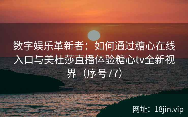 数字娱乐革新者：如何通过糖心在线入口与美杜莎直播体验糖心tv全新视界（序号77）