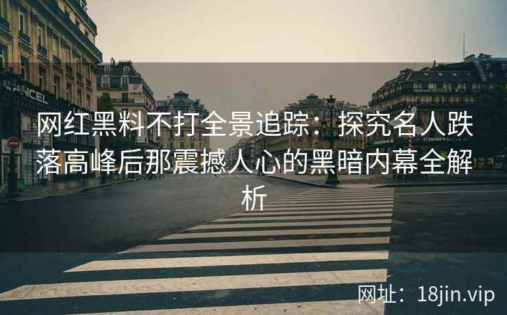 网红黑料不打全景追踪：探究名人跌落高峰后那震撼人心的黑暗内幕全解析