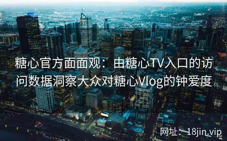 糖心官方面面观：由糖心TV入口的访问数据洞察大众对糖心Vlog的钟爱度
