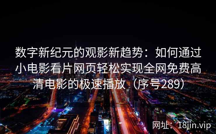 数字新纪元的观影新趋势：如何通过小电影看片网页轻松实现全网免费高清电影的极速播放（序号289）