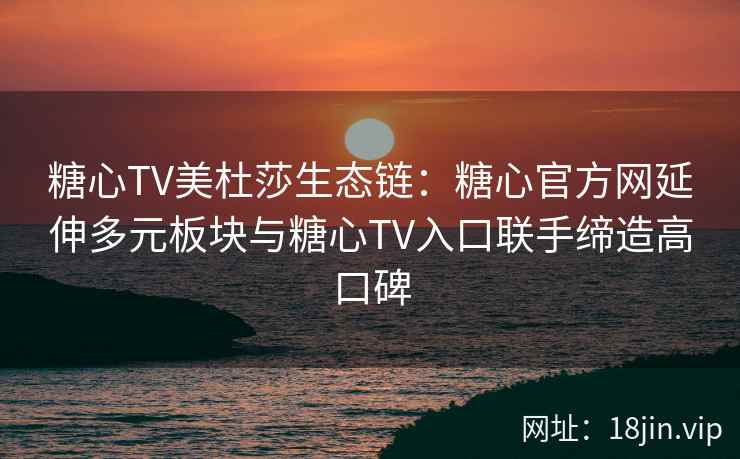 糖心TV美杜莎生态链：糖心官方网延伸多元板块与糖心TV入口联手缔造高口碑