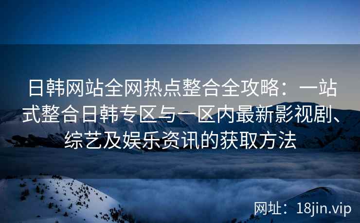 日韩网站全网热点整合全攻略：一站式整合日韩专区与一区内最新影视剧、综艺及娱乐资讯的获取方法