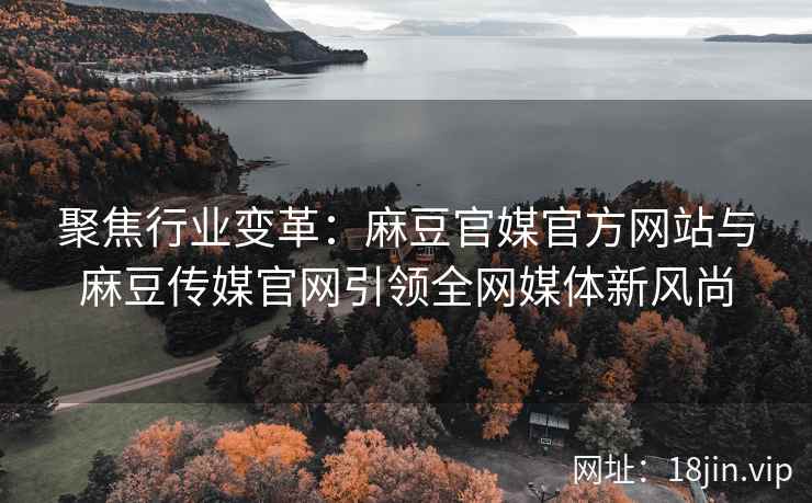 聚焦行业变革：麻豆官媒官方网站与麻豆传媒官网引领全网媒体新风尚