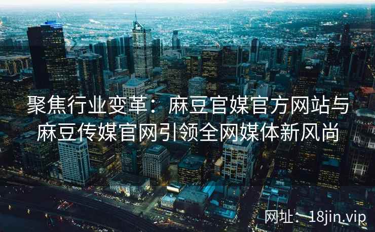 聚焦行业变革：麻豆官媒官方网站与麻豆传媒官网引领全网媒体新风尚