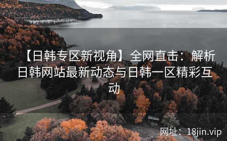 【日韩专区新视角】全网直击：解析日韩网站最新动态与日韩一区精彩互动