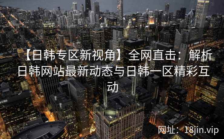 【日韩专区新视角】全网直击：解析日韩网站最新动态与日韩一区精彩互动