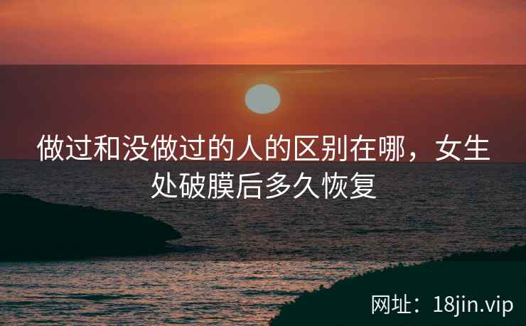 做过和没做过的人的区别在哪，女生处破膜后多久恢复