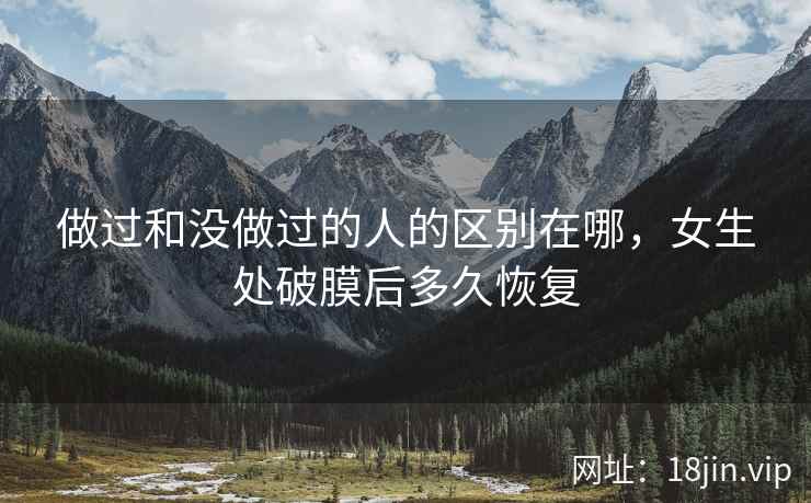 做过和没做过的人的区别在哪，女生处破膜后多久恢复