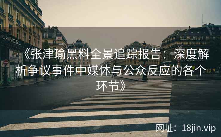 《张津瑜黑料全景追踪报告：深度解析争议事件中媒体与公众反应的各个环节》