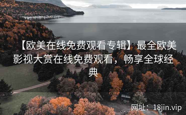 【欧美在线免费观看专辑】最全欧美影视大赏在线免费观看，畅享全球经典