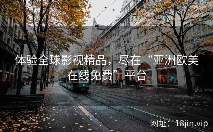 体验全球影视精品，尽在“亚洲欧美在线免费”平台